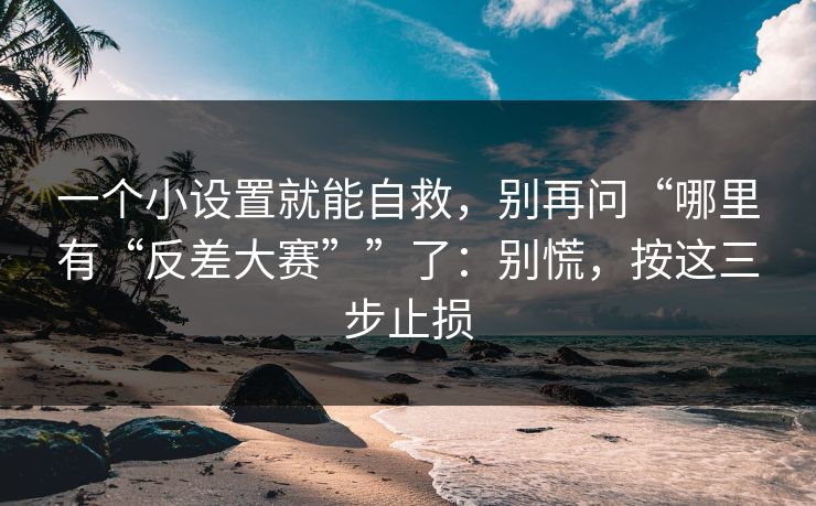 一个小设置就能自救，别再问“哪里有“反差大赛””了：别慌，按这三步止损