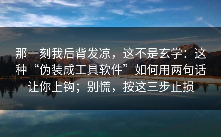那一刻我后背发凉，这不是玄学：这种“伪装成工具软件”如何用两句话让你上钩；别慌，按这三步止损