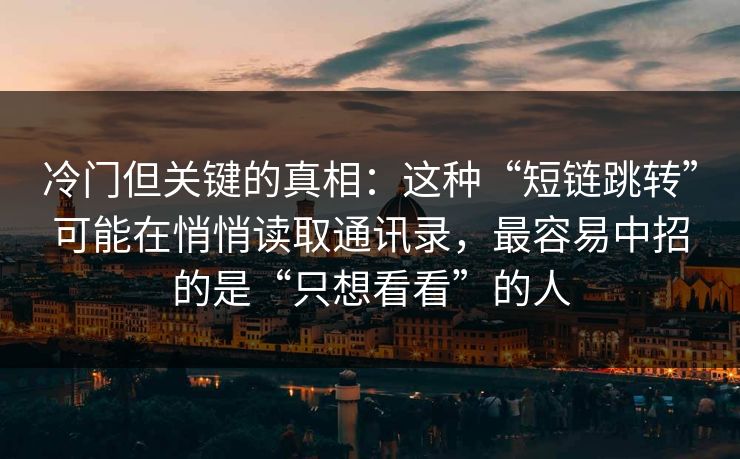 冷门但关键的真相：这种“短链跳转”可能在悄悄读取通讯录，最容易中招的是“只想看看”的人