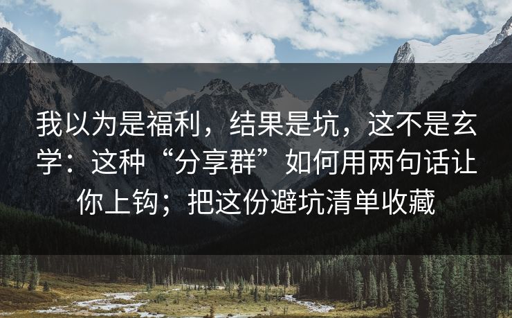 我以为是福利，结果是坑，这不是玄学：这种“分享群”如何用两句话让你上钩；把这份避坑清单收藏