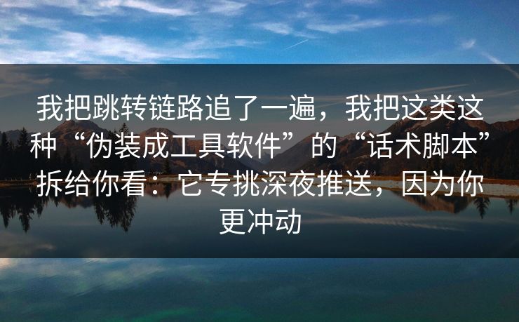 我把跳转链路追了一遍，我把这类这种“伪装成工具软件”的“话术脚本”拆给你看：它专挑深夜推送，因为你更冲动