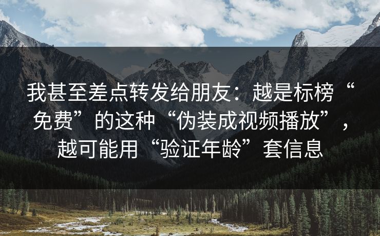 我甚至差点转发给朋友：越是标榜“免费”的这种“伪装成视频播放”，越可能用“验证年龄”套信息