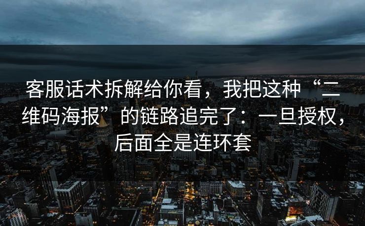 客服话术拆解给你看，我把这种“二维码海报”的链路追完了：一旦授权，后面全是连环套