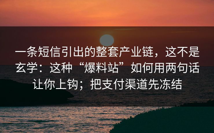 一条短信引出的整套产业链，这不是玄学：这种“爆料站”如何用两句话让你上钩；把支付渠道先冻结