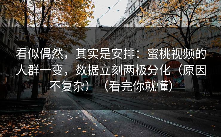 看似偶然，其实是安排：蜜桃视频的人群一变，数据立刻两极分化（原因不复杂）（看完你就懂）