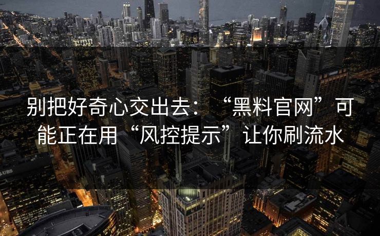别把好奇心交出去：“黑料官网”可能正在用“风控提示”让你刷流水