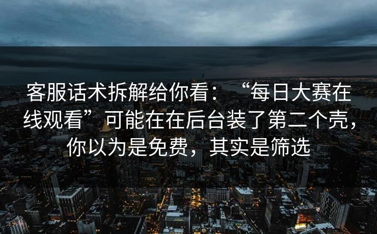 客服话术拆解给你看：“每日大赛在线观看”可能在在后台装了第二个壳，你以为是免费，其实是筛选