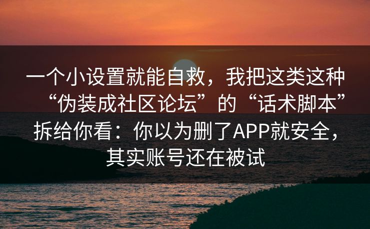 一个小设置就能自救，我把这类这种“伪装成社区论坛”的“话术脚本”拆给你看：你以为删了APP就安全，其实账号还在被试