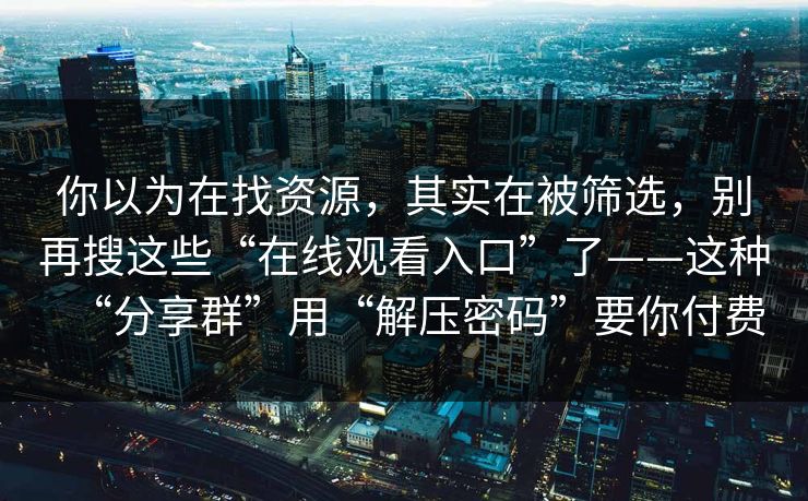 你以为在找资源，其实在被筛选，别再搜这些“在线观看入口”了——这种“分享群”用“解压密码”要你付费