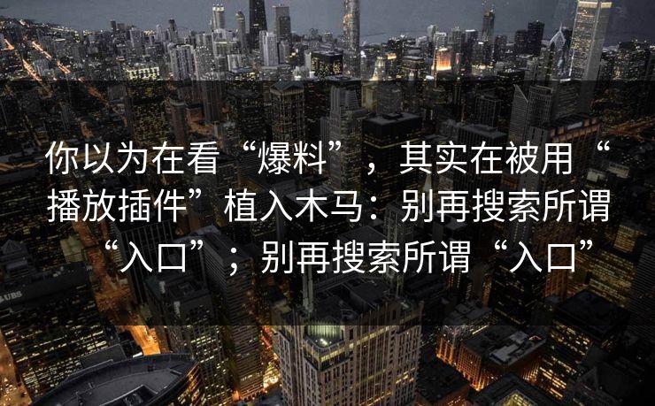 你以为在看“爆料”，其实在被用“播放插件”植入木马：别再搜索所谓“入口”；别再搜索所谓“入口”