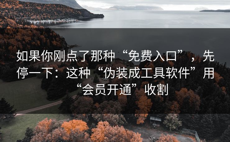 如果你刚点了那种“免费入口”，先停一下：这种“伪装成工具软件”用“会员开通”收割