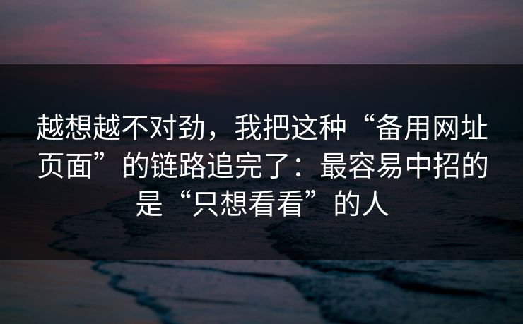 越想越不对劲，我把这种“备用网址页面”的链路追完了：最容易中招的是“只想看看”的人