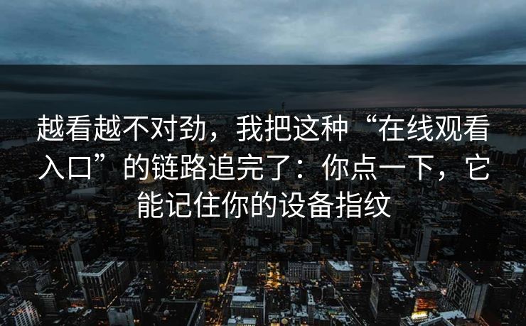 越看越不对劲，我把这种“在线观看入口”的链路追完了：你点一下，它能记住你的设备指纹