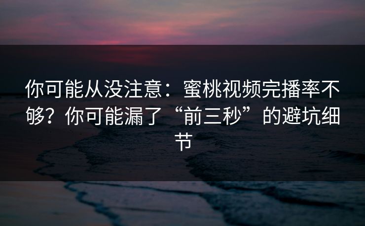 你可能从没注意：蜜桃视频完播率不够？你可能漏了“前三秒”的避坑细节