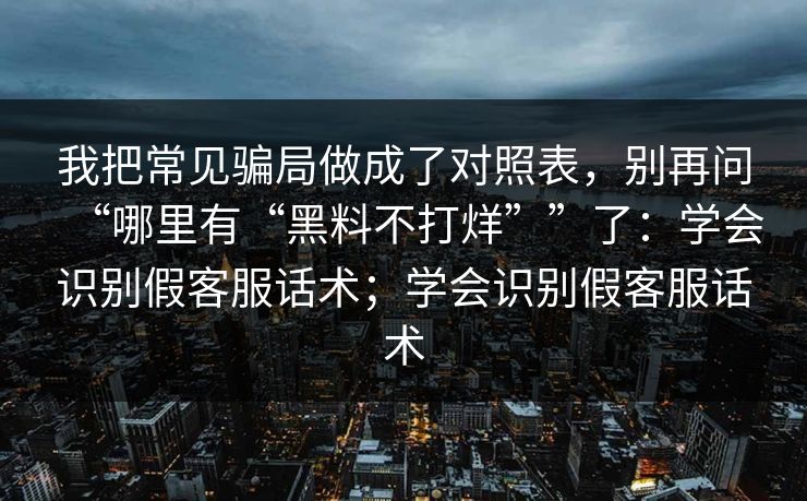 我把常见骗局做成了对照表，别再问“哪里有“黑料不打烊””了：学会识别假客服话术；学会识别假客服话术