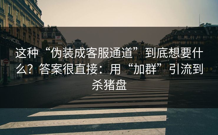 这种“伪装成客服通道”到底想要什么？答案很直接：用“加群”引流到杀猪盘