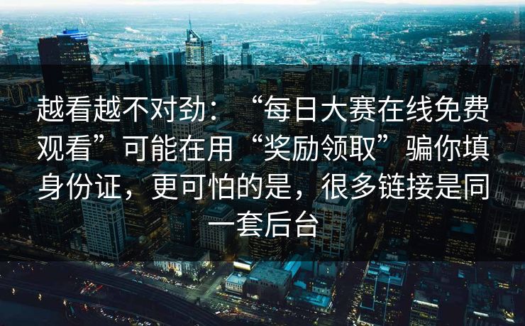 越看越不对劲：“每日大赛在线免费观看”可能在用“奖励领取”骗你填身份证，更可怕的是，很多链接是同一套后台