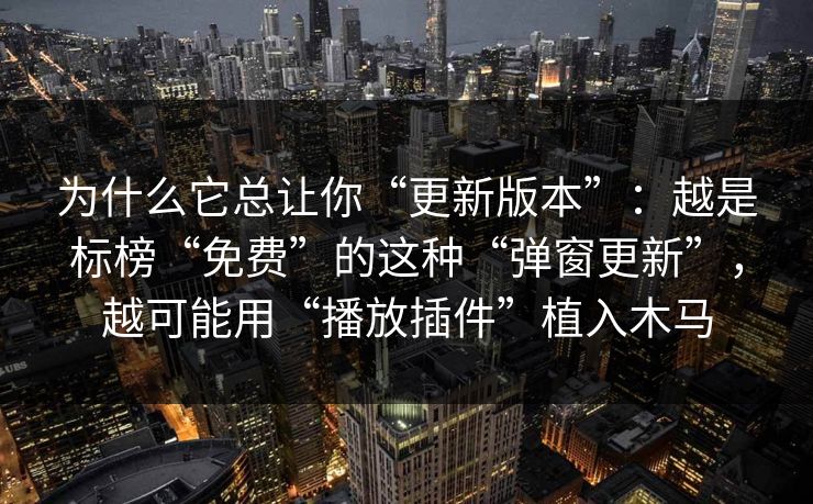 为什么它总让你“更新版本”：越是标榜“免费”的这种“弹窗更新”，越可能用“播放插件”植入木马