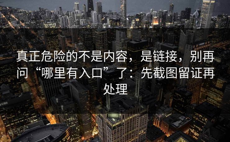 真正危险的不是内容，是链接，别再问“哪里有入口”了：先截图留证再处理