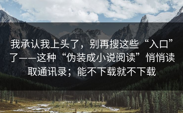 我承认我上头了，别再搜这些“入口”了——这种“伪装成小说阅读”悄悄读取通讯录；能不下载就不下载