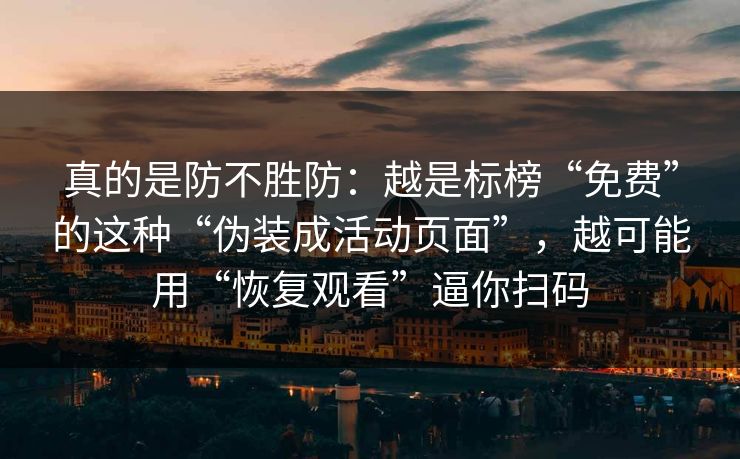 真的是防不胜防：越是标榜“免费”的这种“伪装成活动页面”，越可能用“恢复观看”逼你扫码