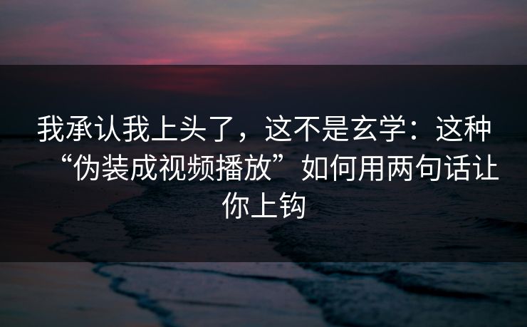 我承认我上头了，这不是玄学：这种“伪装成视频播放”如何用两句话让你上钩