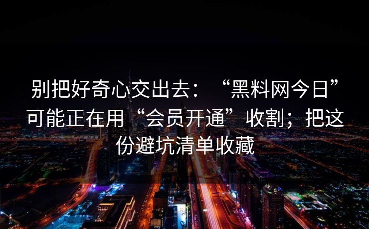 别把好奇心交出去：“黑料网今日”可能正在用“会员开通”收割；把这份避坑清单收藏