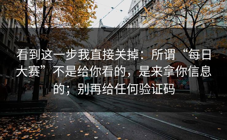 看到这一步我直接关掉：所谓“每日大赛”不是给你看的，是来拿你信息的；别再给任何验证码