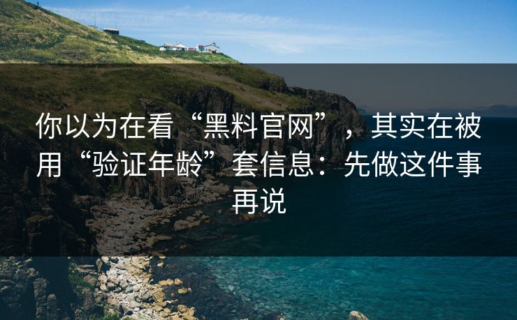 你以为在看“黑料官网”，其实在被用“验证年龄”套信息：先做这件事再说
