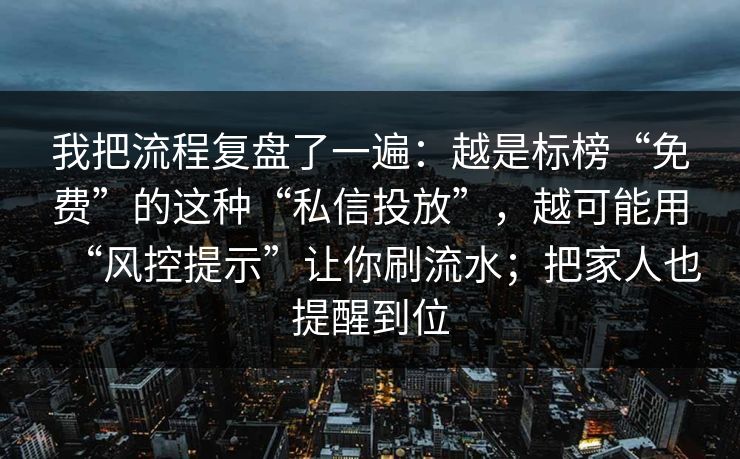 我把流程复盘了一遍：越是标榜“免费”的这种“私信投放”，越可能用“风控提示”让你刷流水；把家人也提醒到位