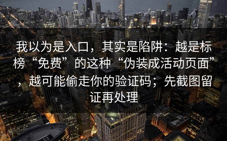 我以为是入口，其实是陷阱：越是标榜“免费”的这种“伪装成活动页面”，越可能偷走你的验证码；先截图留证再处理