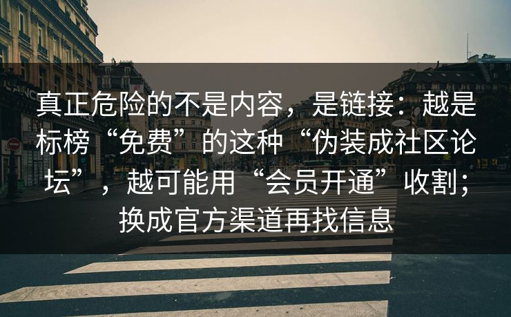 真正危险的不是内容，是链接：越是标榜“免费”的这种“伪装成社区论坛”，越可能用“会员开通”收割；换成官方渠道再找信息