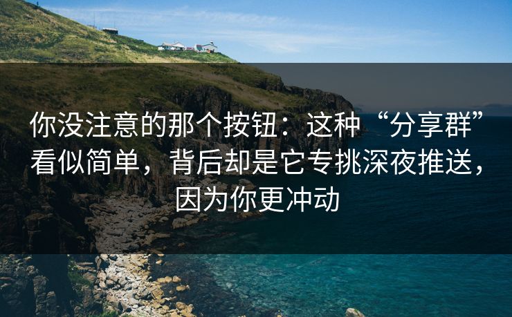 你没注意的那个按钮：这种“分享群”看似简单，背后却是它专挑深夜推送，因为你更冲动