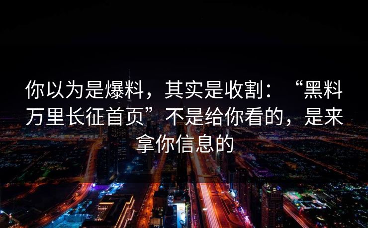 你以为是爆料，其实是收割：“黑料万里长征首页”不是给你看的，是来拿你信息的