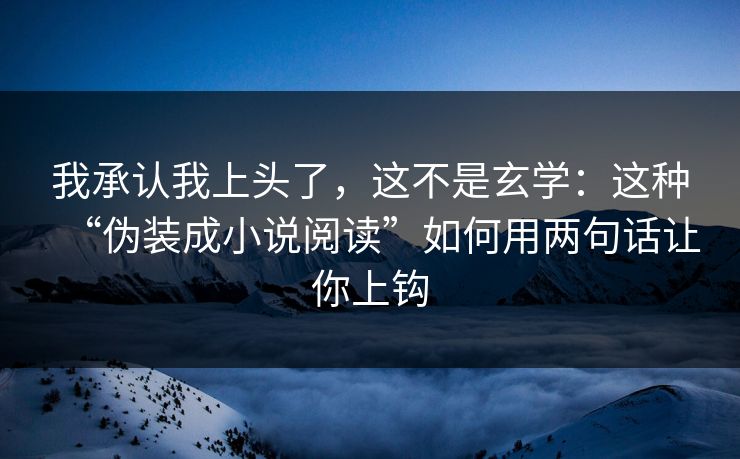 我承认我上头了，这不是玄学：这种“伪装成小说阅读”如何用两句话让你上钩