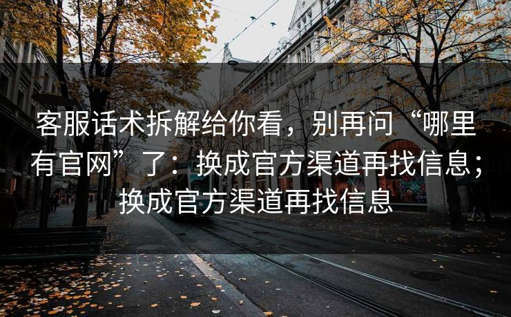 客服话术拆解给你看，别再问“哪里有官网”了：换成官方渠道再找信息；换成官方渠道再找信息