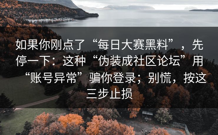 如果你刚点了“每日大赛黑料”，先停一下：这种“伪装成社区论坛”用“账号异常”骗你登录；别慌，按这三步止损