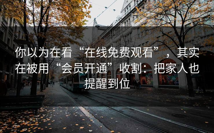 你以为在看“在线免费观看”，其实在被用“会员开通”收割：把家人也提醒到位