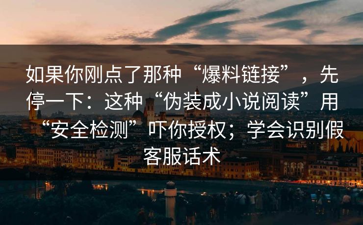 如果你刚点了那种“爆料链接”，先停一下：这种“伪装成小说阅读”用“安全检测”吓你授权；学会识别假客服话术