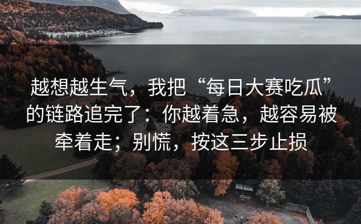 越想越生气，我把“每日大赛吃瓜”的链路追完了：你越着急，越容易被牵着走；别慌，按这三步止损