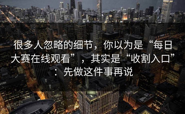 很多人忽略的细节，你以为是“每日大赛在线观看”，其实是“收割入口”：先做这件事再说