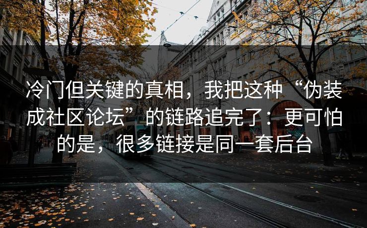 冷门但关键的真相，我把这种“伪装成社区论坛”的链路追完了：更可怕的是，很多链接是同一套后台