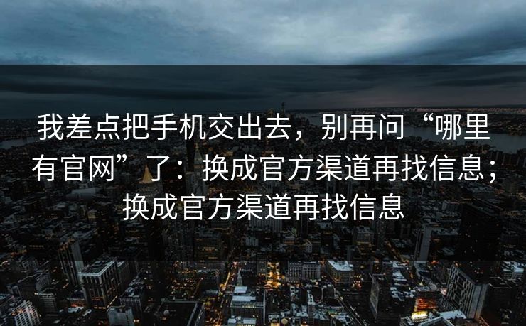 我差点把手机交出去，别再问“哪里有官网”了：换成官方渠道再找信息；换成官方渠道再找信息