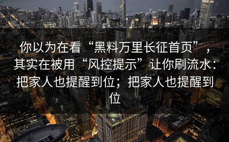 你以为在看“黑料万里长征首页”，其实在被用“风控提示”让你刷流水：把家人也提醒到位；把家人也提醒到位
