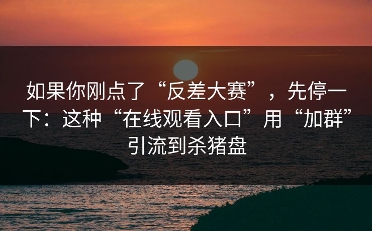 如果你刚点了“反差大赛”，先停一下：这种“在线观看入口”用“加群”引流到杀猪盘