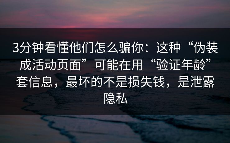 3分钟看懂他们怎么骗你：这种“伪装成活动页面”可能在用“验证年龄”套信息，最坏的不是损失钱，是泄露隐私