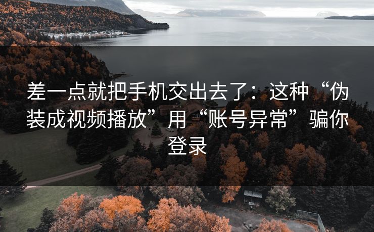 差一点就把手机交出去了：这种“伪装成视频播放”用“账号异常”骗你登录