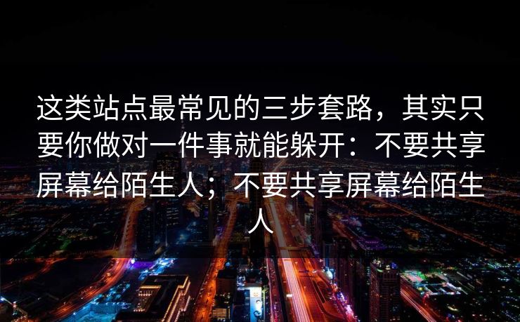 这类站点最常见的三步套路，其实只要你做对一件事就能躲开：不要共享屏幕给陌生人；不要共享屏幕给陌生人