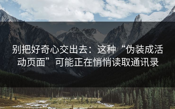 别把好奇心交出去：这种“伪装成活动页面”可能正在悄悄读取通讯录