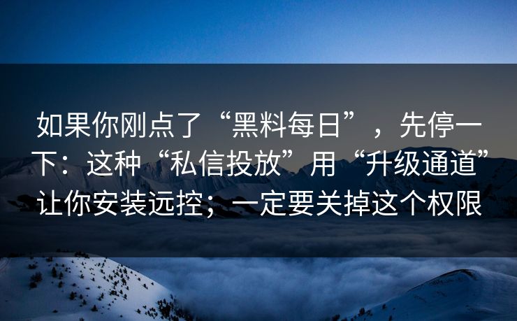 如果你刚点了“黑料每日”，先停一下：这种“私信投放”用“升级通道”让你安装远控；一定要关掉这个权限